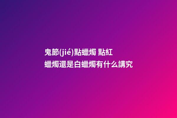 鬼節(jié)點蠟燭 點紅蠟燭還是白蠟燭有什么講究
